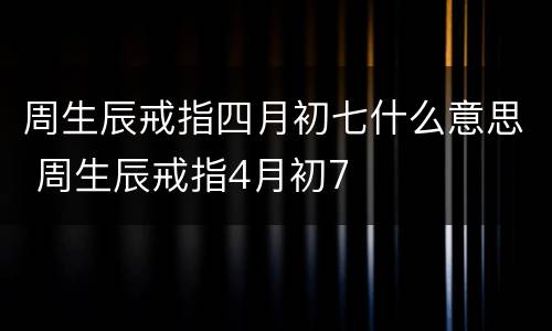 周生辰戒指四月初七什么意思 周生辰戒指4月初7