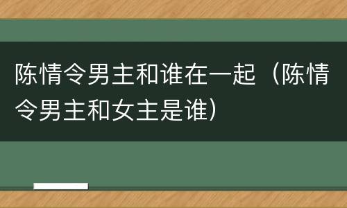 陈情令男主和谁在一起（陈情令男主和女主是谁）