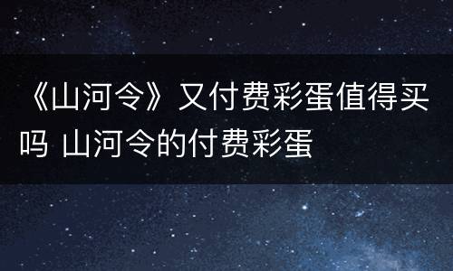 《山河令》又付费彩蛋值得买吗 山河令的付费彩蛋