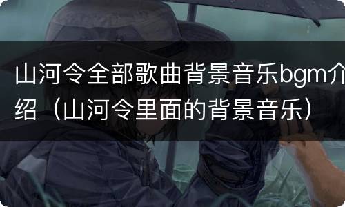 山河令全部歌曲背景音乐bgm介绍（山河令里面的背景音乐）