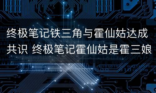 终极笔记铁三角与霍仙姑达成共识 终极笔记霍仙姑是霍三娘吗