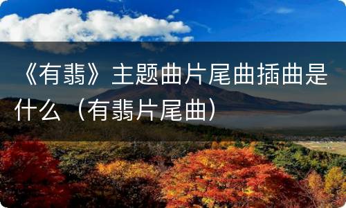 《有翡》主题曲片尾曲插曲是什么（有翡片尾曲）