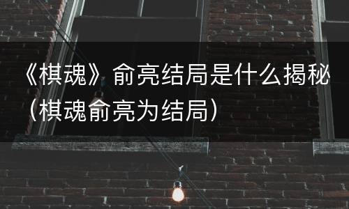 《棋魂》俞亮结局是什么揭秘（棋魂俞亮为结局）