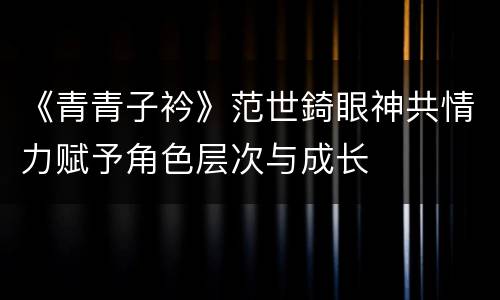 《青青子衿》范世錡眼神共情力赋予角色层次与成长