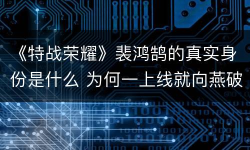 《特战荣耀》裴鸿鹄的真实身份是什么 为何一上线就向燕破岳宣战