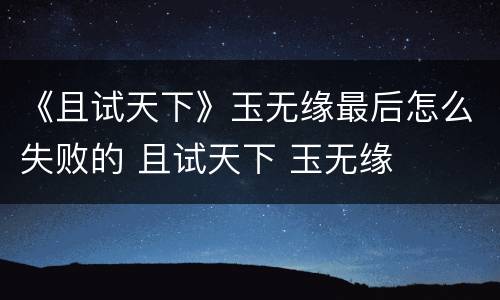 《且试天下》玉无缘最后怎么失败的 且试天下 玉无缘