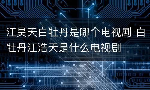 江昊天白牡丹是哪个电视剧 白牡丹江浩天是什么电视剧