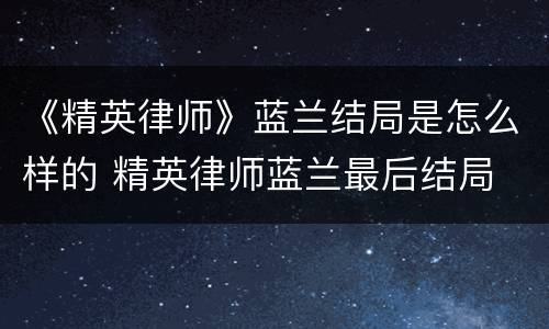 《精英律师》蓝兰结局是怎么样的 精英律师蓝兰最后结局
