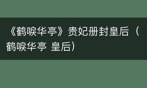 《鹤唳华亭》贵妃册封皇后（鹤唳华亭 皇后）