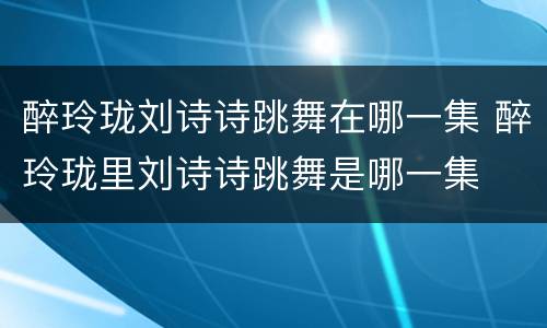 醉玲珑刘诗诗跳舞在哪一集 醉玲珑里刘诗诗跳舞是哪一集
