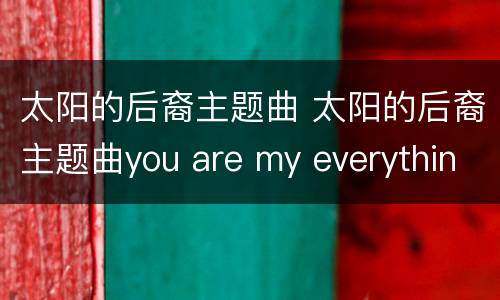 太阳的后裔主题曲 太阳的后裔主题曲you are my everything