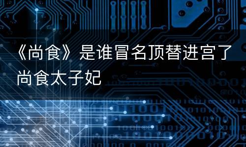 《尚食》是谁冒名顶替进宫了 尚食太子妃
