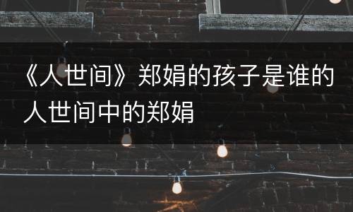 《人世间》郑娟的孩子是谁的 人世间中的郑娟