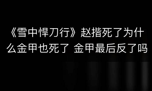 《雪中悍刀行》赵揩死了为什么金甲也死了 金甲最后反了吗