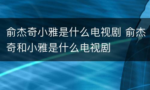 俞杰奇小雅是什么电视剧 俞杰奇和小雅是什么电视剧