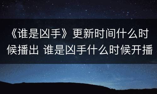 《谁是凶手》更新时间什么时候播出 谁是凶手什么时候开播