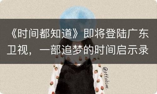 《时间都知道》即将登陆广东卫视，一部追梦的时间启示录