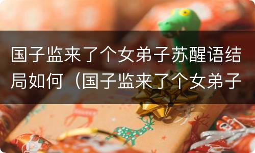 国子监来了个女弟子苏醒语结局如何（国子监来了个女弟子剧情及人设）