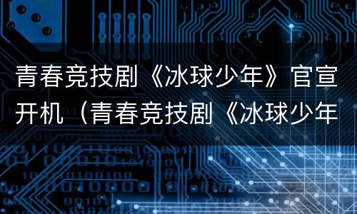 青春竞技剧《冰球少年》官宣开机（青春竞技剧《冰球少年》官宣开机是哪一集）
