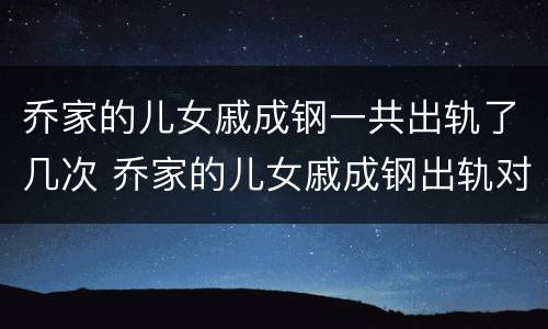 乔家的儿女戚成钢一共出轨了几次 乔家的儿女戚成钢出轨对象是谁