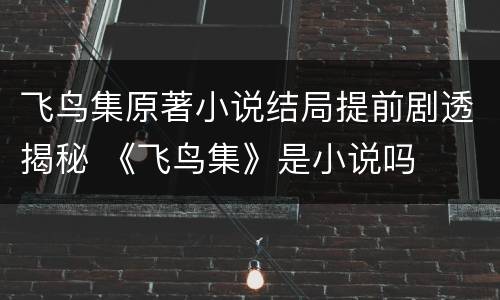 飞鸟集原著小说结局提前剧透揭秘 《飞鸟集》是小说吗