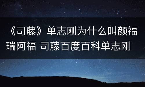 《司藤》单志刚为什么叫颜福瑞阿福 司藤百度百科单志刚