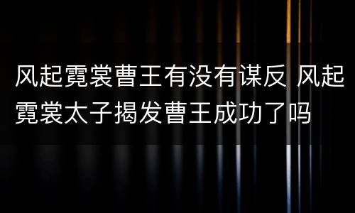 风起霓裳曹王有没有谋反 风起霓裳太子揭发曹王成功了吗