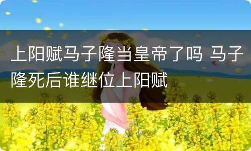 上阳赋马子隆当皇帝了吗 马子隆死后谁继位上阳赋