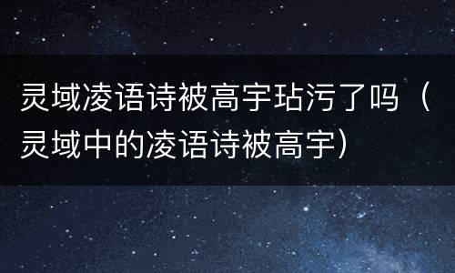 灵域凌语诗被高宇玷污了吗（灵域中的凌语诗被高宇）
