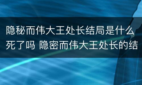 隐秘而伟大王处长结局是什么死了吗 隐密而伟大王处长的结局
