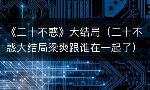 《二十不惑》大结局（二十不惑大结局梁爽跟谁在一起了）