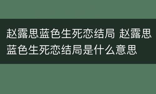 赵露思蓝色生死恋结局 赵露思蓝色生死恋结局是什么意思