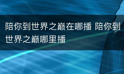 陪你到世界之巅在哪播 陪你到世界之巅哪里播