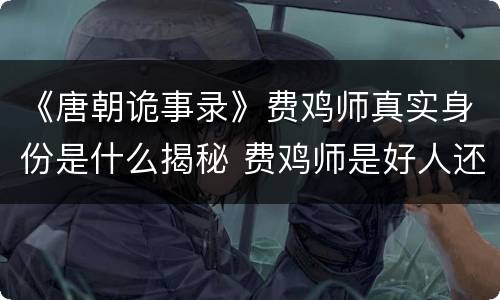 《唐朝诡事录》费鸡师真实身份是什么揭秘 费鸡师是好人还是坏人