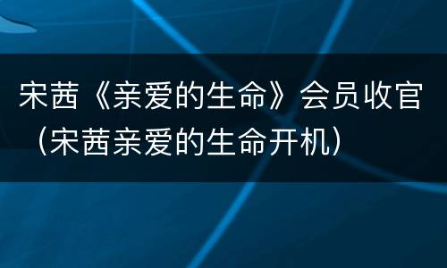 宋茜《亲爱的生命》会员收官（宋茜亲爱的生命开机）