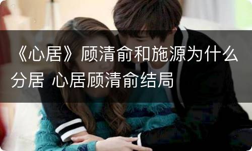 《心居》顾清俞和施源为什么分居 心居顾清俞结局