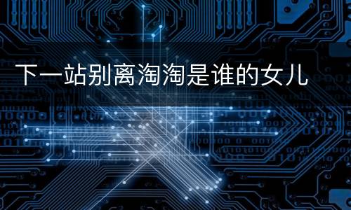 下一站别离淘淘是谁的女儿