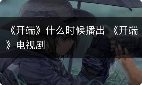 《开端》什么时候播出 《开端》电视剧