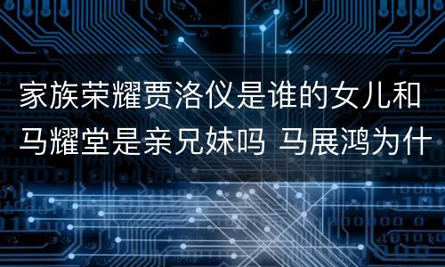 家族荣耀贾洛仪是谁的女儿和马耀堂是亲兄妹吗 马展鸿为什么复仇