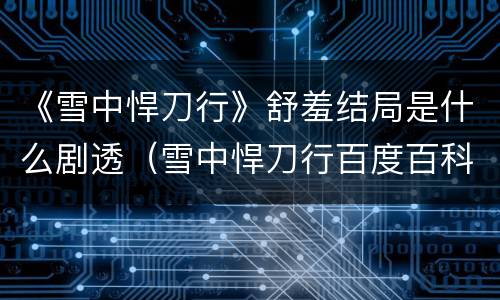 《雪中悍刀行》舒羞结局是什么剧透（雪中悍刀行百度百科舒羞）