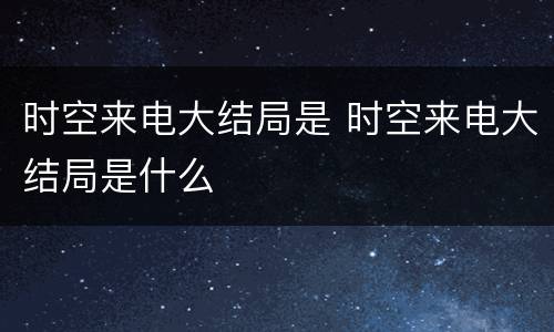 时空来电大结局是 时空来电大结局是什么