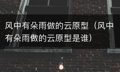 风中有朵雨做的云原型（风中有朵雨做的云原型是谁）