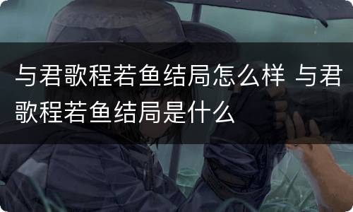 与君歌程若鱼结局怎么样 与君歌程若鱼结局是什么