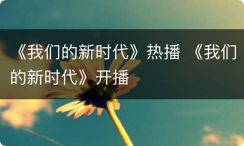 《我们的新时代》热播 《我们的新时代》开播