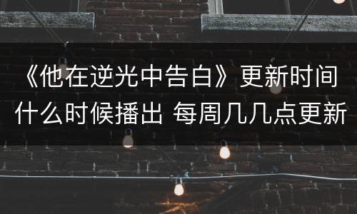 《他在逆光中告白》更新时间什么时候播出 每周几几点更新几集