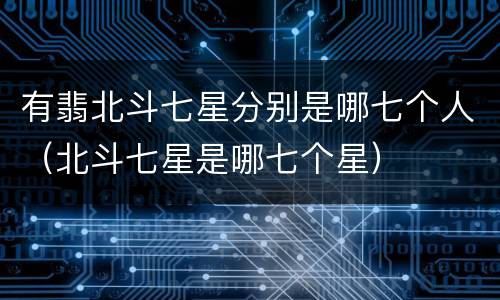 有翡北斗七星分别是哪七个人（北斗七星是哪七个星）