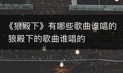 《狼殿下》有哪些歌曲谁唱的 狼殿下的歌曲谁唱的