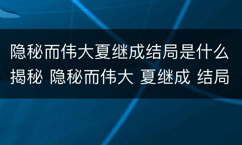 隐秘而伟大夏继成结局是什么揭秘 隐秘而伟大 夏继成 结局