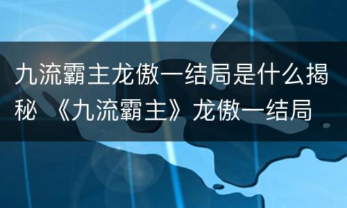 九流霸主龙傲一结局是什么揭秘 《九流霸主》龙傲一结局