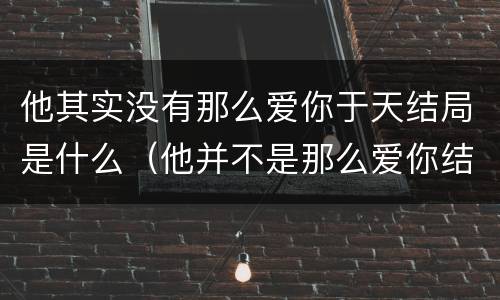 他其实没有那么爱你于天结局是什么（他并不是那么爱你结局）